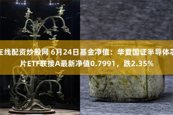 在线配资炒股网 6月24日基金净值：华夏国证半导体芯片ETF联接A最新净值0.7991，跌2.35%