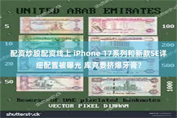 配资炒股配资线上 iPhone 17系列和新款SE详细配置被曝光 库克要挤爆牙膏？