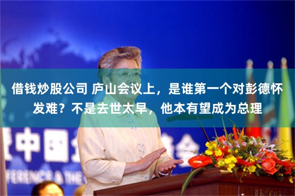 借钱炒股公司 庐山会议上，是谁第一个对彭德怀发难？不是去世太早，他本有望成为总理