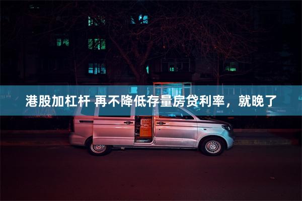 港股加杠杆 再不降低存量房贷利率，就晚了