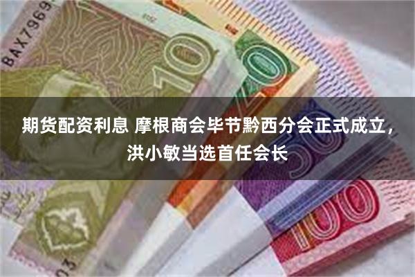 期货配资利息 摩根商会毕节黔西分会正式成立，洪小敏当选首任会长
