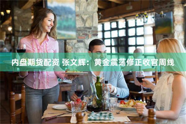 内盘期货配资 张文辉：黄金震荡修正收官周线