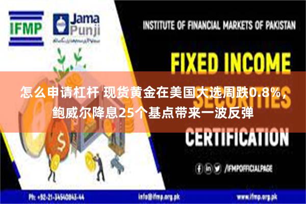 怎么申请杠杆 现货黄金在美国大选周跌0.8%，鲍威尔降息25个基点带来一波反弹