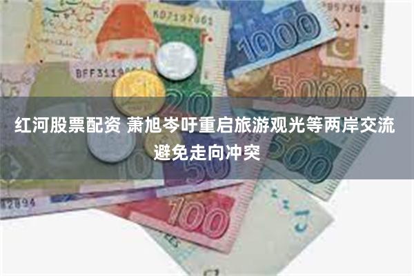 红河股票配资 萧旭岑吁重启旅游观光等两岸交流 避免走向冲突
