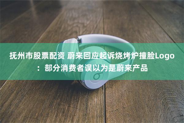 抚州市股票配资 蔚来回应起诉烧烤炉撞脸Logo：部分消费者误以为是蔚来产品