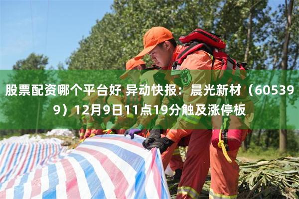 股票配资哪个平台好 异动快报：晨光新材（605399）12月9日11点19分触及涨停板