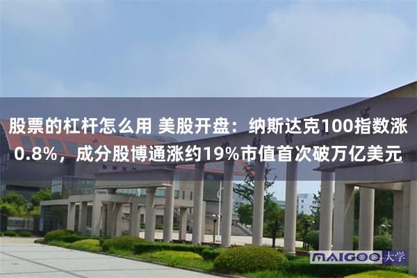 股票的杠杆怎么用 美股开盘：纳斯达克100指数涨0.8%，成分股博通涨约19%市值首次破万亿美元