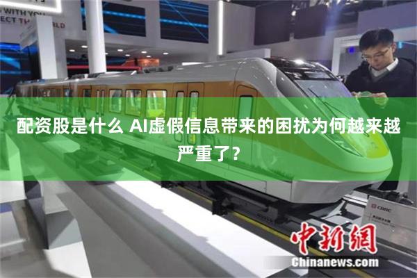 配资股是什么 AI虚假信息带来的困扰为何越来越严重了？