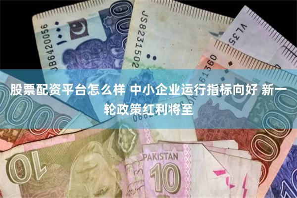 股票配资平台怎么样 中小企业运行指标向好 新一轮政策红利将至