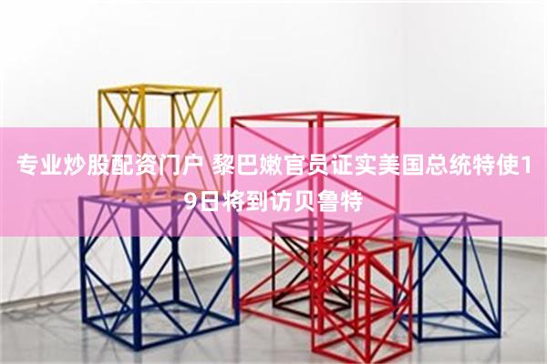 专业炒股配资门户 黎巴嫩官员证实美国总统特使19日将到访贝鲁特