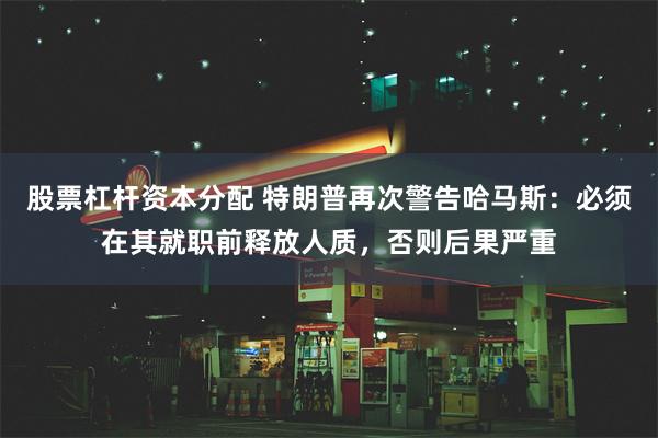 股票杠杆资本分配 特朗普再次警告哈马斯：必须在其就职前释放人质，否则后果严重