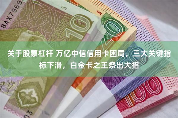 关于股票杠杆 万亿中信信用卡困局，三大关键指标下滑，白金卡之王祭出大招