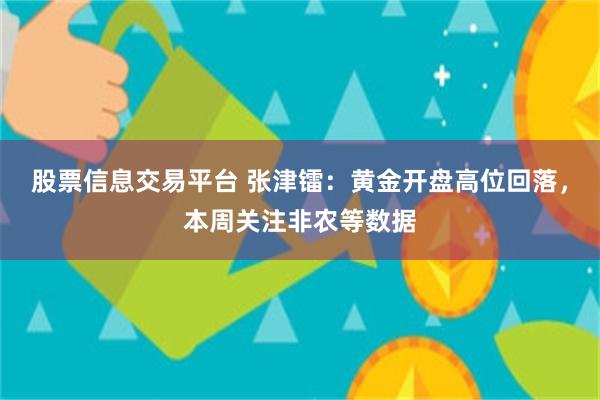 股票信息交易平台 张津镭：黄金开盘高位回落，本周关注非农等数据