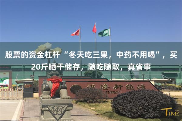 股票的资金杠杆 “冬天吃三果，中药不用喝”，买20斤晒干储存，随吃随取，真省事