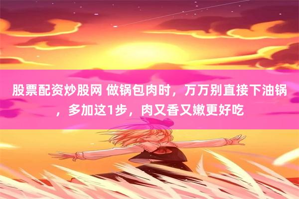 股票配资炒股网 做锅包肉时，万万别直接下油锅，多加这1步，肉又香又嫩更好吃