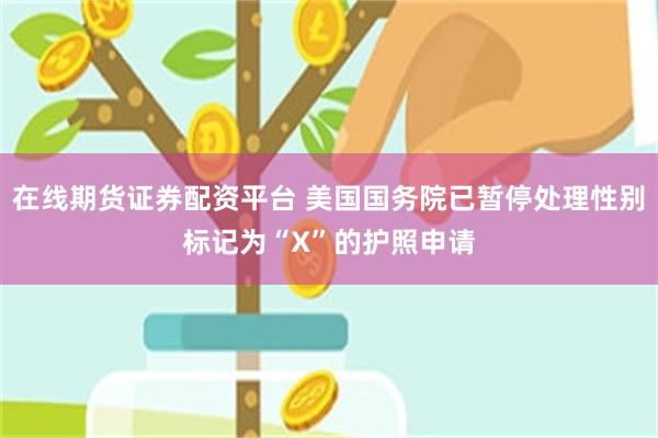 在线期货证券配资平台 美国国务院已暂停处理性别标记为“X”的护照申请