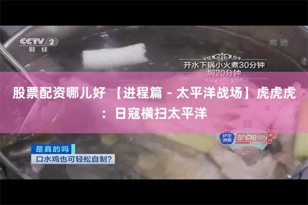 股票配资哪儿好 【进程篇－太平洋战场】虎虎虎：日寇横扫太平洋