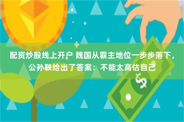 配资炒股线上开户 魏国从霸主地位一步步落下，公孙鞅给出了答案：不能太高估自己