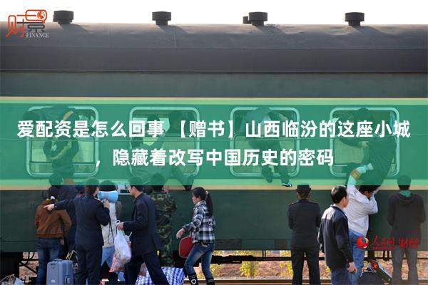 爱配资是怎么回事 【赠书】山西临汾的这座小城，隐藏着改写中国历史的密码
