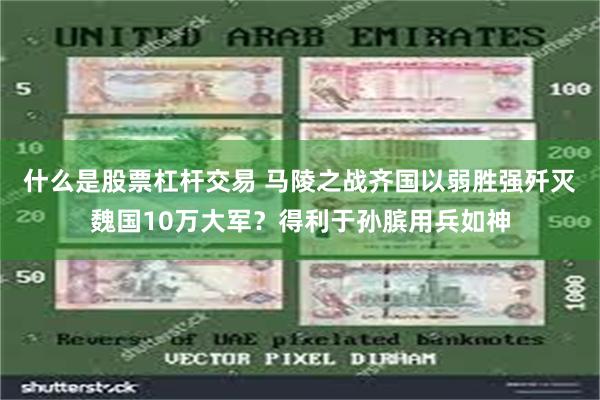 什么是股票杠杆交易 马陵之战齐国以弱胜强歼灭魏国10万大军？得利于孙膑用兵如神