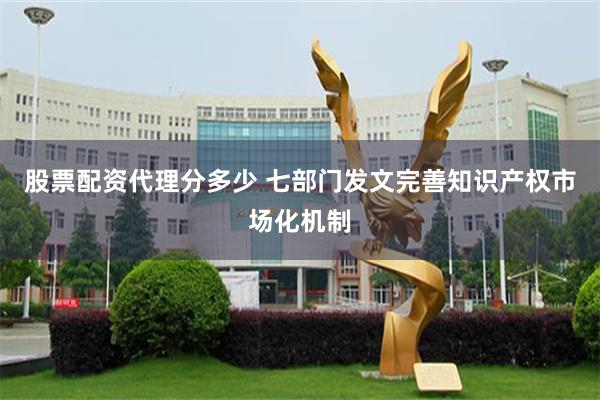 股票配资代理分多少 七部门发文完善知识产权市场化机制