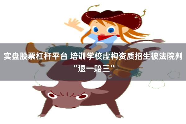 实盘股票杠杆平台 培训学校虚构资质招生被法院判“退一赔三”