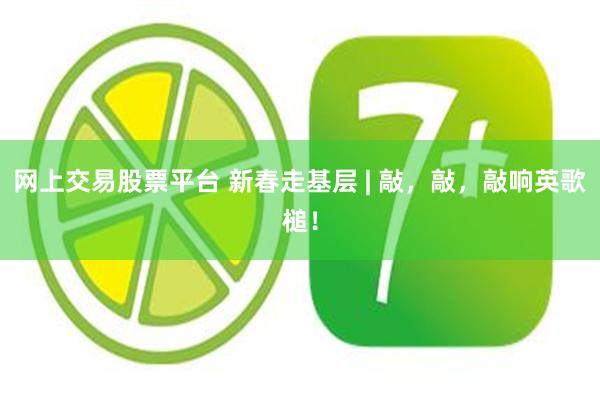 网上交易股票平台 新春走基层 | 敲，敲，敲响英歌槌！