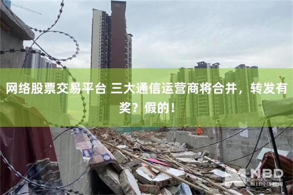 网络股票交易平台 三大通信运营商将合并，转发有奖？假的！