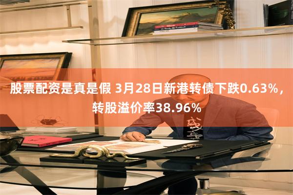 股票配资是真是假 3月28日新港转债下跌0.63%，转股溢价率38.96%