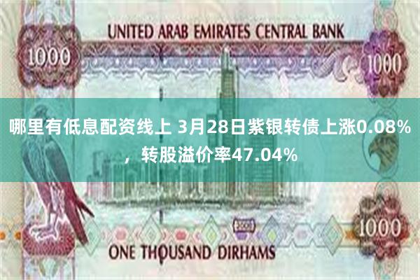 哪里有低息配资线上 3月28日紫银转债上涨0.08%，转股溢价率47.04%