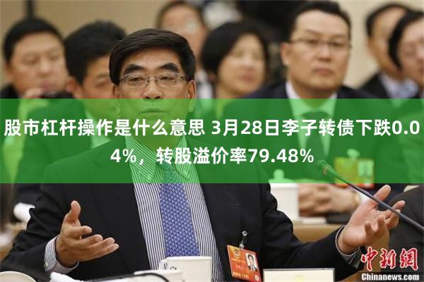 股市杠杆操作是什么意思 3月28日李子转债下跌0.04%，转股溢价率79.48%