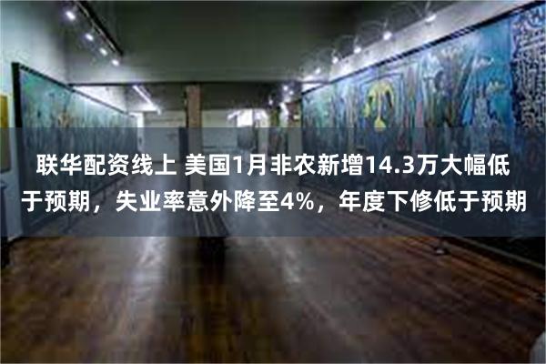联华配资线上 美国1月非农新增14.3万大幅低于预期，失业率意外降至4%，年度下修低于预期