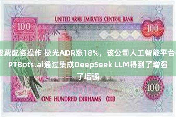 股票配资操作 极光ADR涨18%，该公司人工智能平台GPTBots.ai通过集成DeepSeek LLM得到了增强