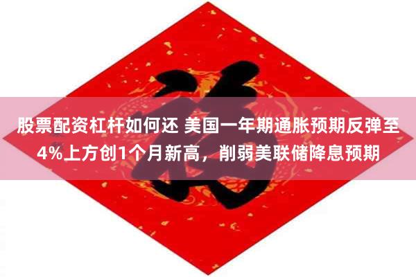 股票配资杠杆如何还 美国一年期通胀预期反弹至4%上方创1个月新高，削弱美联储降息预期