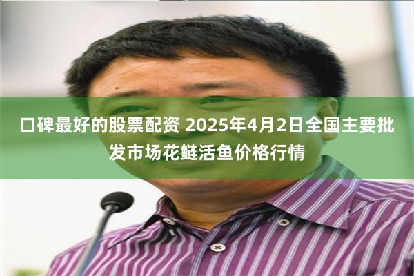 口碑最好的股票配资 2025年4月2日全国主要批发市场花鲢活鱼价格行情