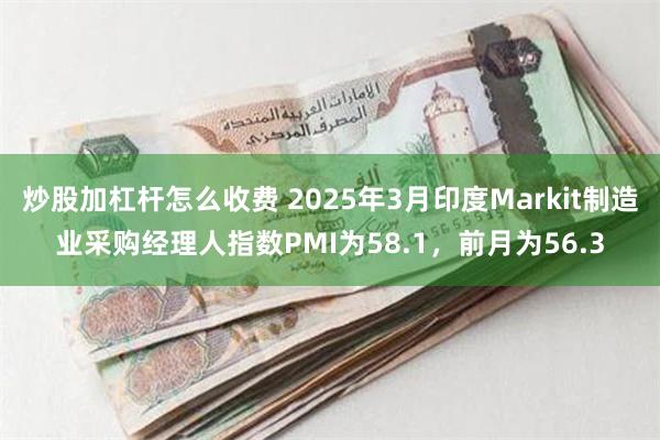 炒股加杠杆怎么收费 2025年3月印度Markit制造业采购经理人指数PMI为58.1，前月为56.3