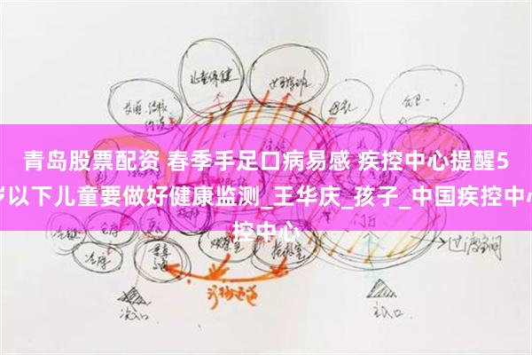 青岛股票配资 春季手足口病易感 疾控中心提醒5岁以下儿童要做好健康监测_王华庆_孩子_中国疾控中心