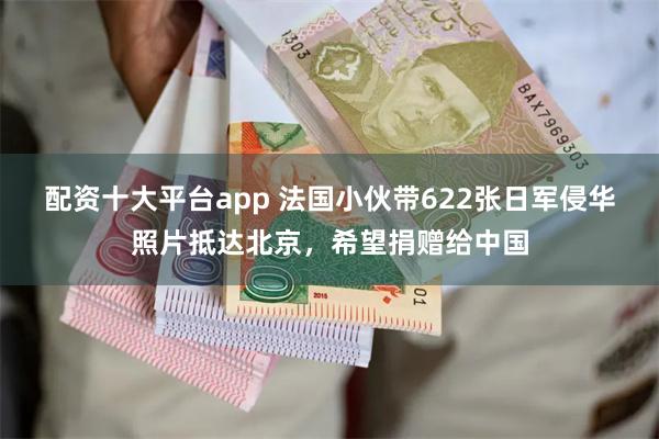 配资十大平台app 法国小伙带622张日军侵华照片抵达北京，希望捐赠给中国