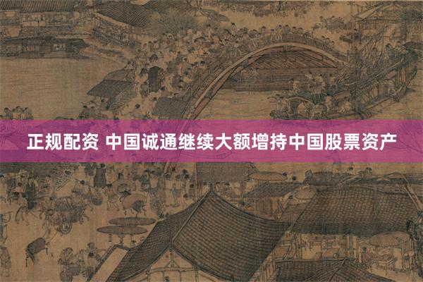 正规配资 中国诚通继续大额增持中国股票资产