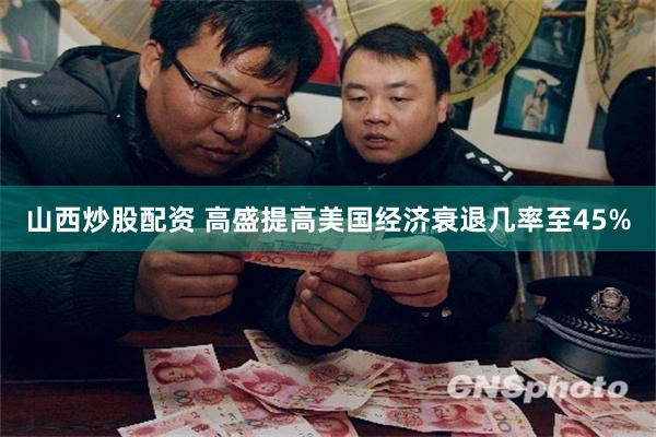山西炒股配资 高盛提高美国经济衰退几率至45%