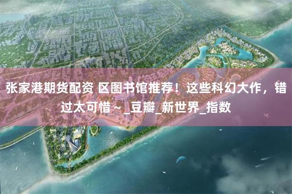 张家港期货配资 区图书馆推荐！这些科幻大作，错过太可惜～_豆瓣_新世界_指数