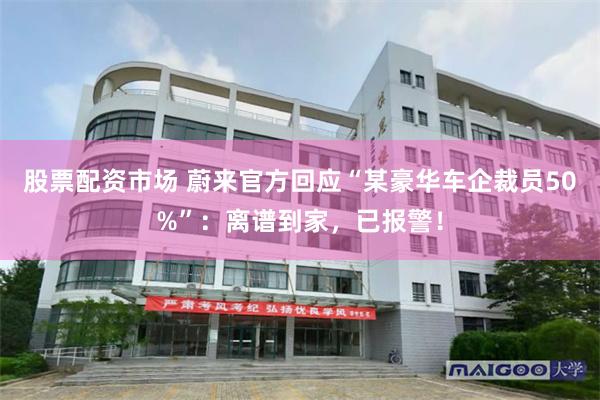 股票配资市场 蔚来官方回应“某豪华车企裁员50%”：离谱到家，已报警！