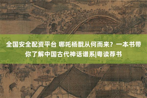 全国安全配资平台 哪吒杨戬从何而来？一本书带你了解中国古代神话谱系|粤读荐书