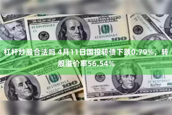 杠杆炒股合法吗 4月11日国投转债下跌0.79%，转股溢价率56.54%