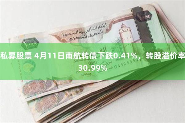 私募股票 4月11日南航转债下跌0.41%，转股溢价率30.99%