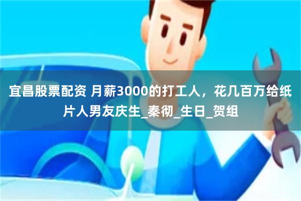 宜昌股票配资 月薪3000的打工人，花几百万给纸片人男友庆生_秦彻_生日_贺组