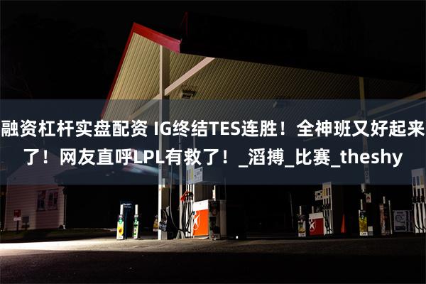 融资杠杆实盘配资 IG终结TES连胜！全神班又好起来了！网友直呼LPL有救了！_滔搏_比赛_theshy