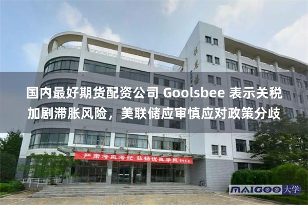 国内最好期货配资公司 Goolsbee 表示关税加剧滞胀风险，美联储应审慎应对政策分歧
