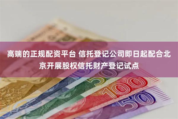 高端的正规配资平台 信托登记公司即日起配合北京开展股权信托财产登记试点