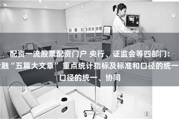 配资一流股票配资门户 央行、证监会等四部门：实现金融“五篇大文章” 重点统计指标及标准和口径的统一、协同
